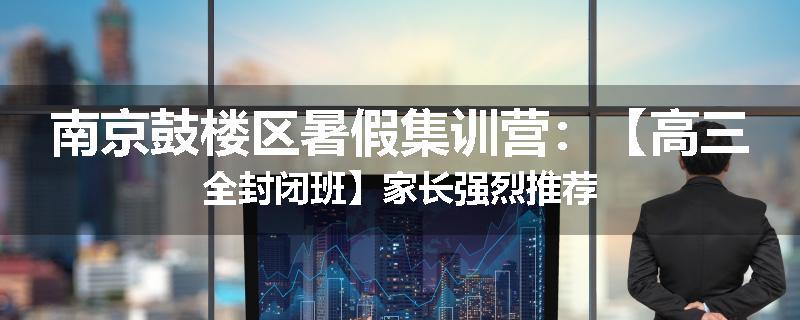 南京鼓楼区暑假集训营：【高三全封闭班】家长强烈推荐
