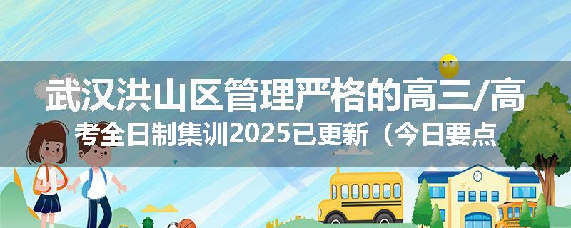武汉洪山区管理严格的高三/高考全日制集训2025已更新（今日要点）