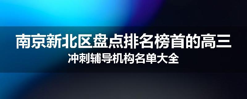 南京新北区盘点排名榜首的高三冲刺辅导机构名单大全