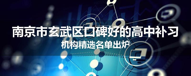南京市玄武区口碑好的高中补习机构精选名单出炉