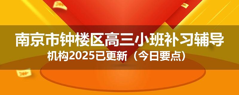 南京市钟楼区高三小班补习辅导机构2025已更新（今日要点）
