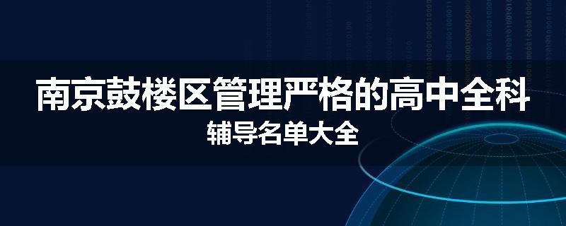 南京鼓楼区管理严格的高中全科辅导名单大全