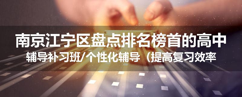 南京江宁区盘点排名榜首的高中辅导补习班/个性化辅导（提高复习效率)