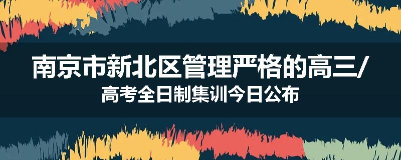 南京市新北区管理严格的高三/高考全日制集训今日公布