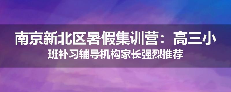 南京新北区暑假集训营：高三小班补习辅导机构家长强烈推荐