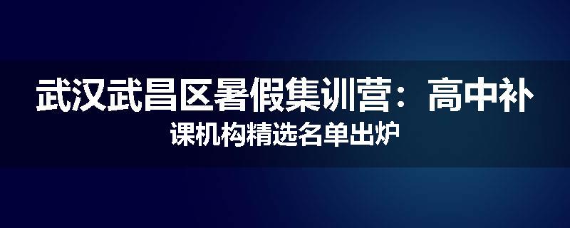 武汉武昌区暑假集训营：高中补课机构精选名单出炉