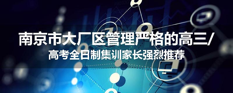南京市大厂区管理严格的高三/高考全日制集训家长强烈推荐
