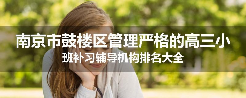 南京市鼓楼区管理严格的高三小班补习辅导机构排名大全