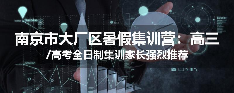 南京市大厂区暑假集训营：高三/高考全日制集训家长强烈推荐