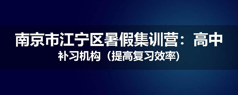 南京市江宁区暑假集训营：高中补习机构（提高复习效率)