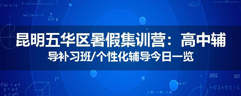 昆明五华区暑假集训营：高中辅导补习班/个性化辅导今日一览