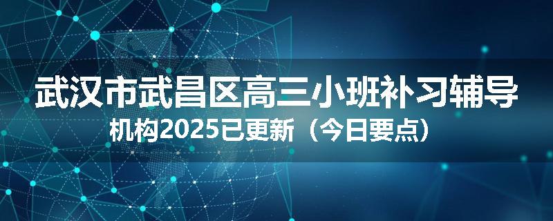 武汉市武昌区高三小班补习辅导机构2025已更新（今日要点）