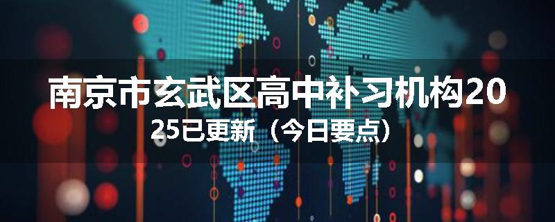 南京市玄武区高中补习机构2025已更新（今日要点）