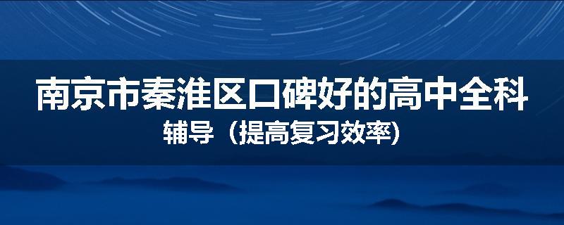 南京市秦淮区口碑好的高中全科辅导（提高复习效率)