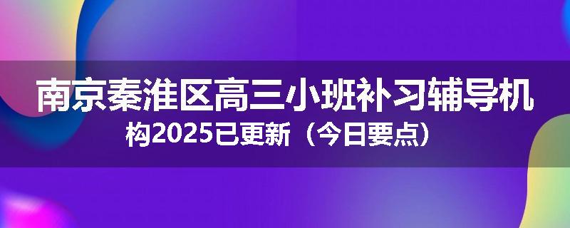 南京秦淮区高三小班补习辅导机构2025已更新（今日要点）