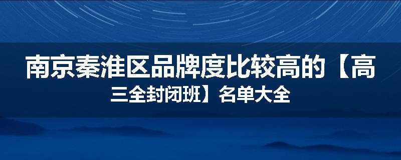 南京秦淮区品牌度比较高的【高三全封闭班】名单大全