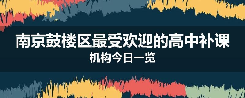 南京鼓楼区最受欢迎的高中补课机构今日一览