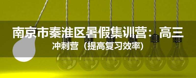 南京市秦淮区暑假集训营：高三冲刺营（提高复习效率)