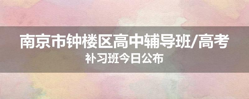 南京市钟楼区高中辅导班/高考补习班今日公布