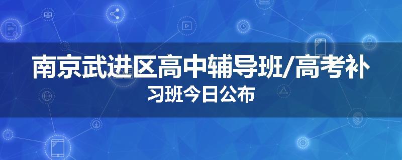南京武进区高中辅导班/高考补习班今日公布