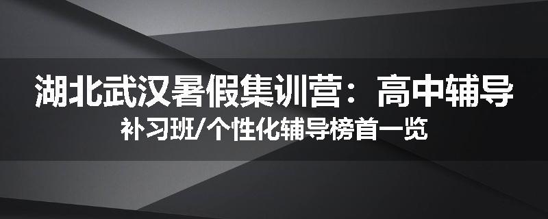 湖北武汉暑假集训营：高中辅导补习班/个性化辅导榜首一览