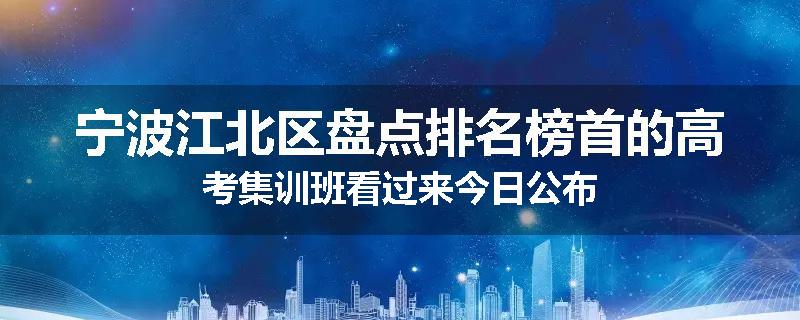 宁波江北区
盘点排名榜首的高考集训班看过来今日公布