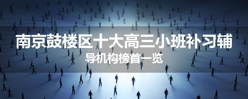 南京鼓楼区十大高三小班补习辅导机构榜首一览