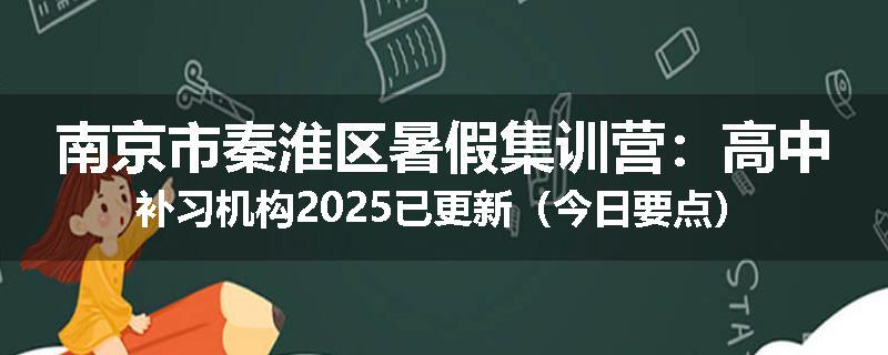 南京市秦淮区暑假集训营：高中补习机构2025已更新（今日要点）