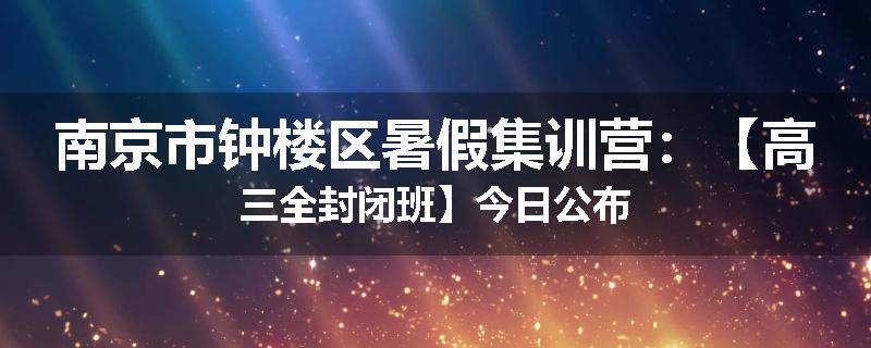 南京市钟楼区暑假集训营：【高三全封闭班】今日公布