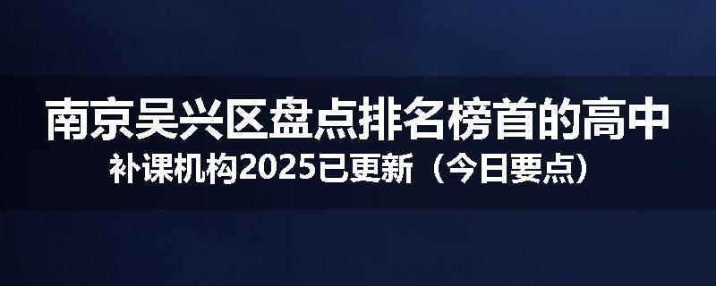 南京吴兴区盘点排名榜首的高中补课机构2025已更新（今日要点）
