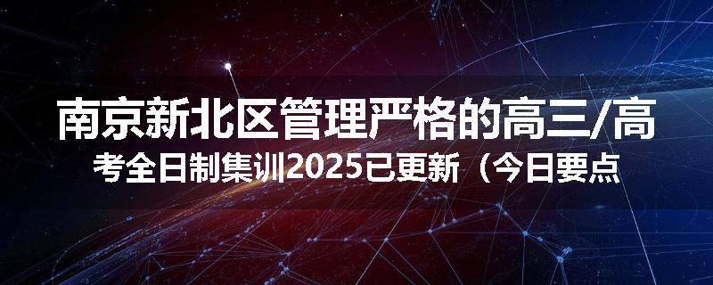 南京新北区管理严格的高三/高考全日制集训2025已更新（今日要点）