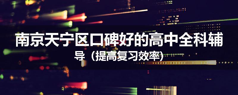 南京天宁区口碑好的高中全科辅导（提高复习效率)