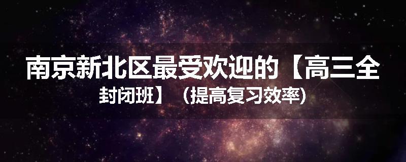 南京新北区最受欢迎的【高三全封闭班】（提高复习效率)