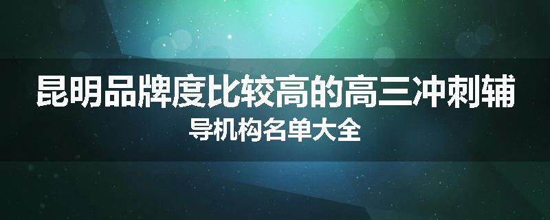 昆明品牌度比较高的高三冲刺辅导机构名单大全