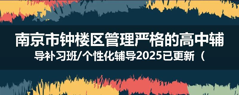 南京市钟楼区管理严格的高中辅导补习班/个性化辅导2025已更新（今日要点）