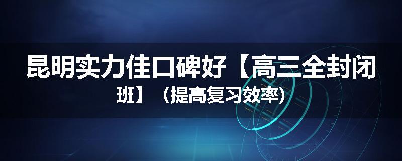 昆明实力佳口碑好【高三全封闭班】（提高复习效率)
