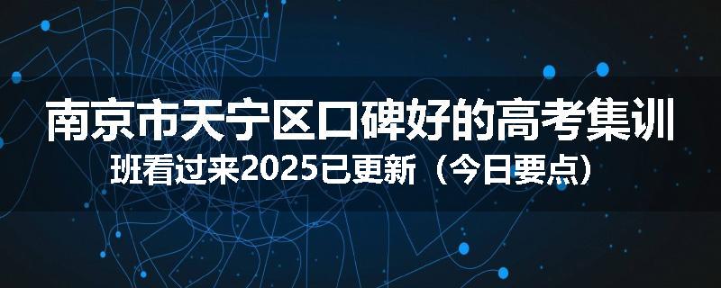 南京市天宁区口碑好的高考集训班看过来2025已更新（今日要点）