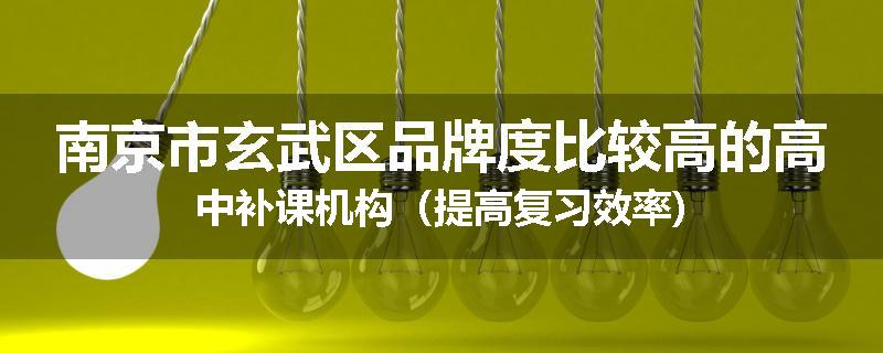 南京市玄武区品牌度比较高的高中补课机构（提高复习效率)