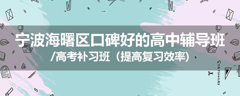 宁波海曙区口碑好的高中辅导班/高考补习班（提高复习效率)