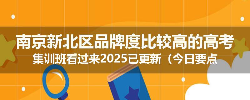 南京新北区品牌度比较高的高考集训班看过来2025已更新（今日要点）