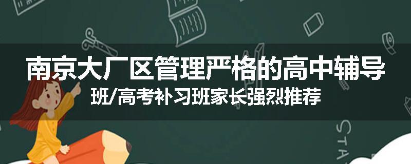 南京大厂区管理严格的高中辅导班/高考补习班家长强烈推荐