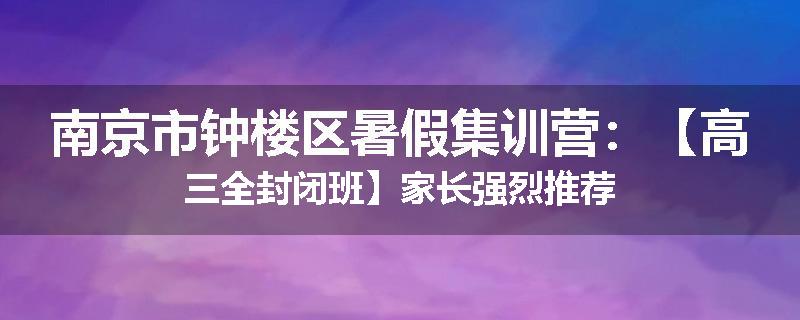 南京市钟楼区暑假集训营：【高三全封闭班】家长强烈推荐