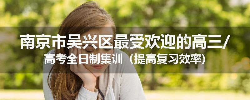 南京市吴兴区最受欢迎的高三/高考全日制集训（提高复习效率)