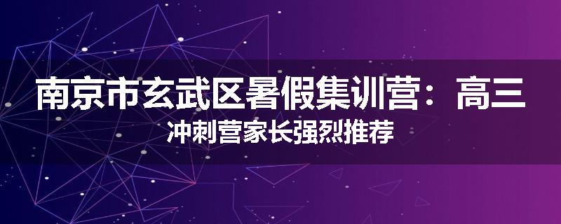 南京市玄武区暑假集训营：高三冲刺营家长强烈推荐