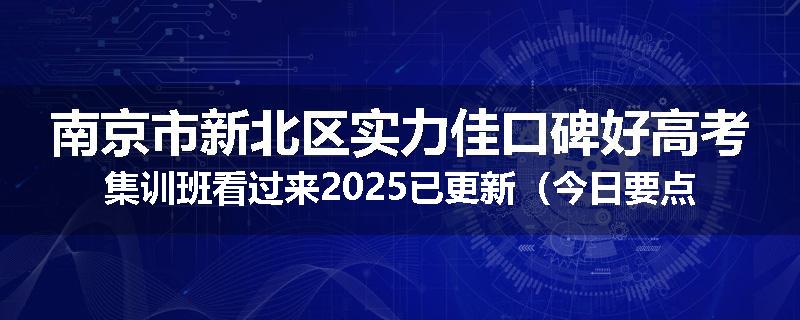 南京市新北区实力佳口碑好高考集训班看过来2025已更新（今日要点）