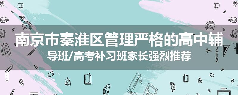 南京市秦淮区管理严格的高中辅导班/高考补习班家长强烈推荐