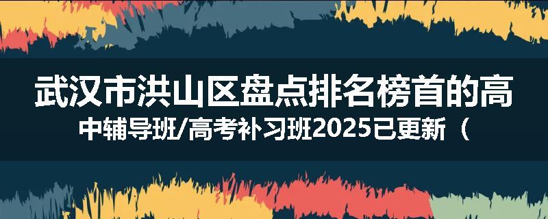 武汉市洪山区盘点排名榜首的高中辅导班/高考补习班2025已更新（今日要点）