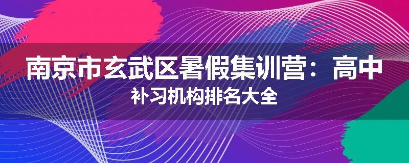 南京市玄武区暑假集训营：高中补习机构排名大全