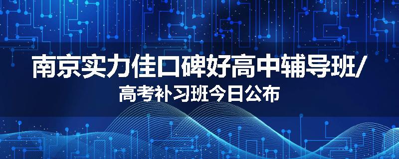 南京实力佳口碑好高中辅导班/高考补习班今日公布