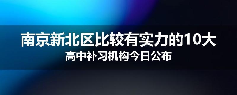 南京新北区比较有实力的10大高中补习机构今日公布